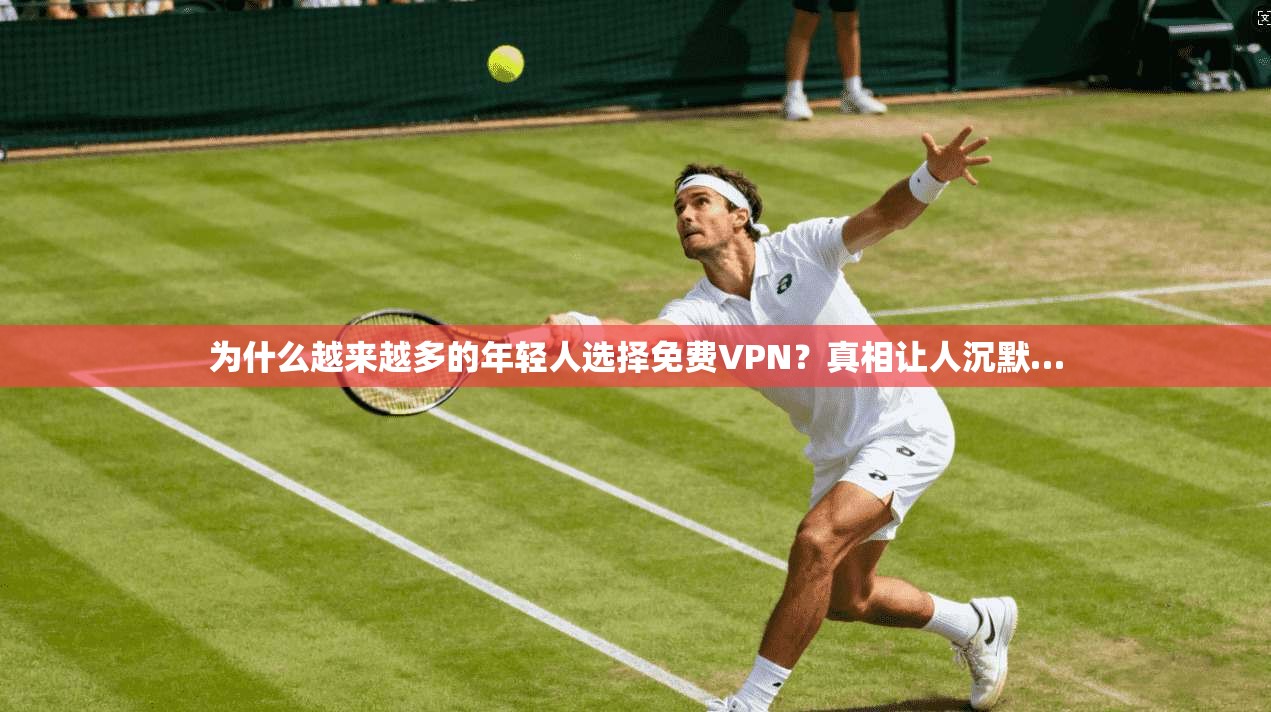 为什么越来越多的年轻人选择免费VPN？真相让人沉默…