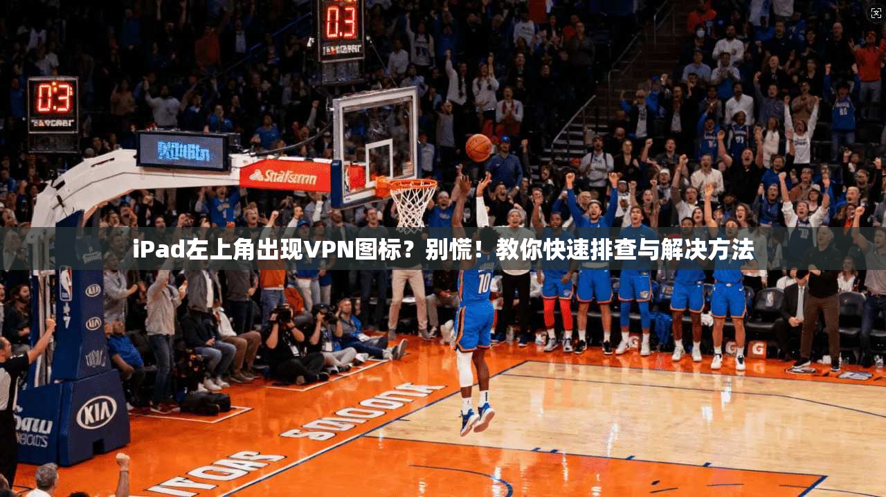 iPad左上角出现VPN图标?别慌!教你快速排查与解决方法 iPad左上角出现VPN图标?别慌!教你快速排查与解决方法
