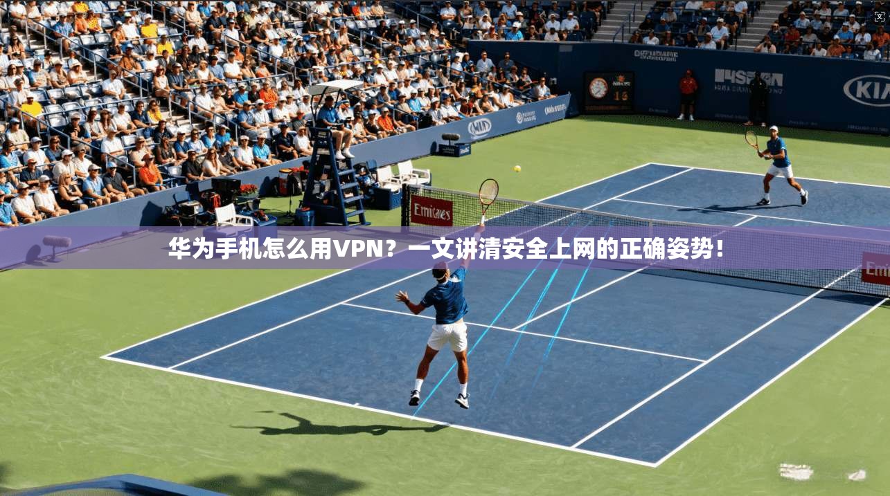 华为手机怎么用VPN?一文讲清安全上网的正确姿势! 华为手机怎么用VPN?一文讲清安全上网的正确姿势!