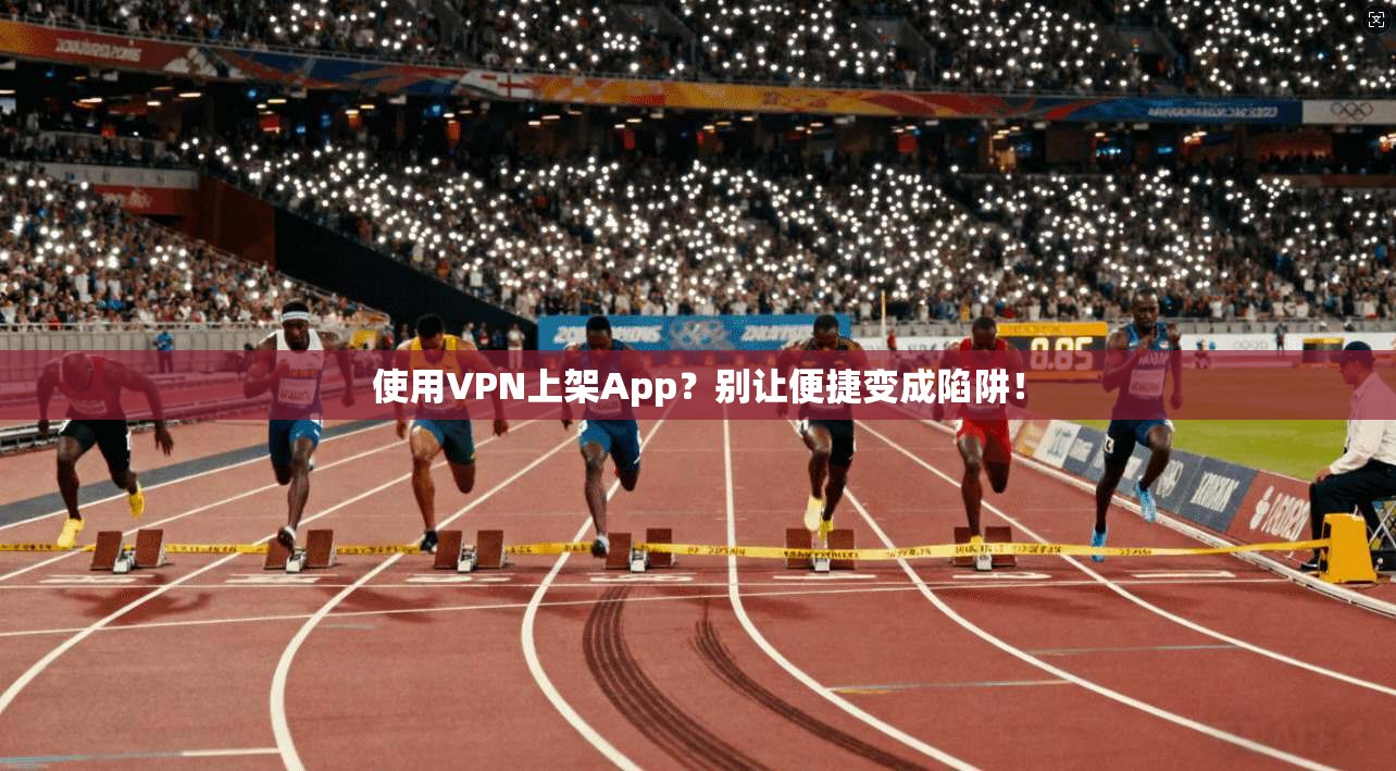 使用VPN上架App?别让便捷变成陷阱! 使用VPN上架App?别让便捷变成陷阱!