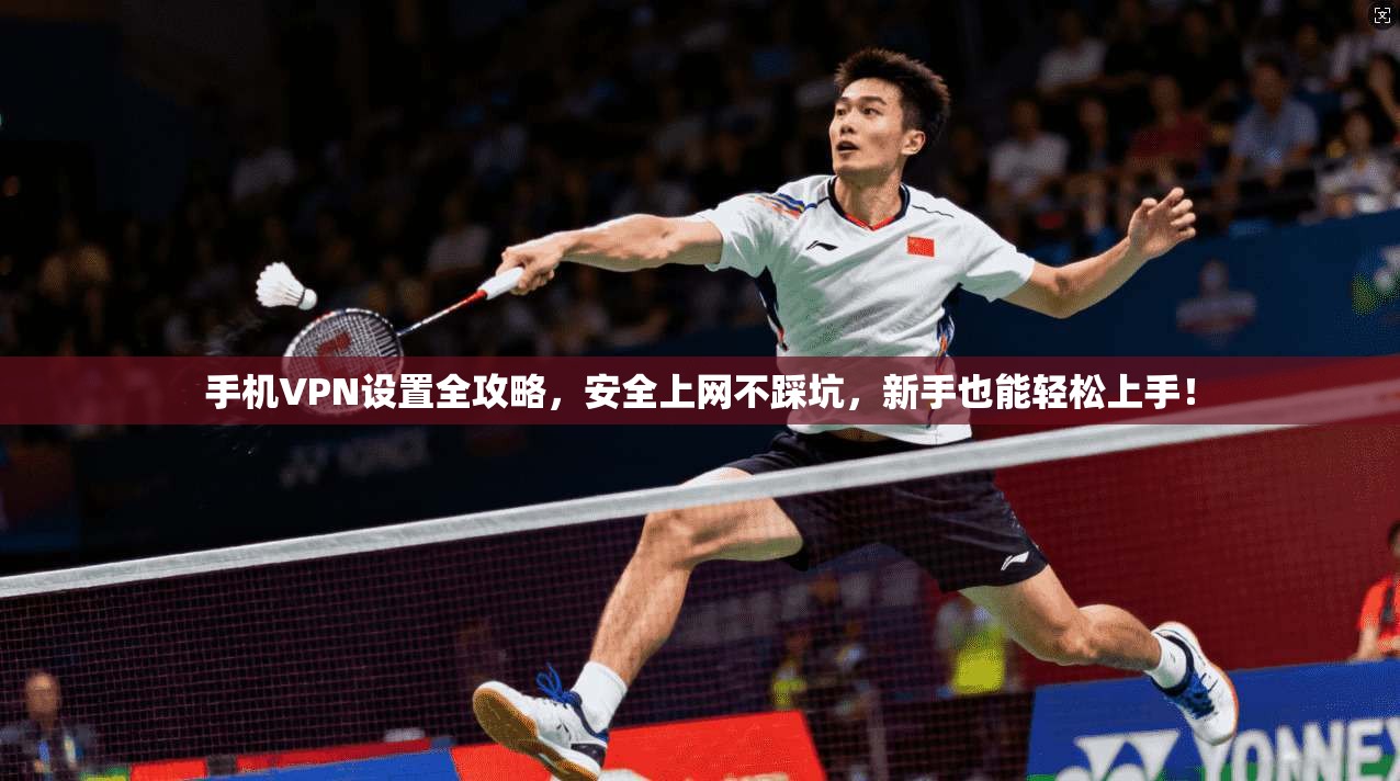 手机VPN设置全攻略，安全上网不踩坑，新手也能轻松上手！