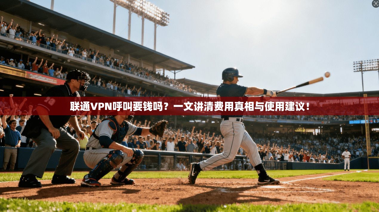 联通VPN呼叫要钱吗？一文讲清费用真相与使用建议！
