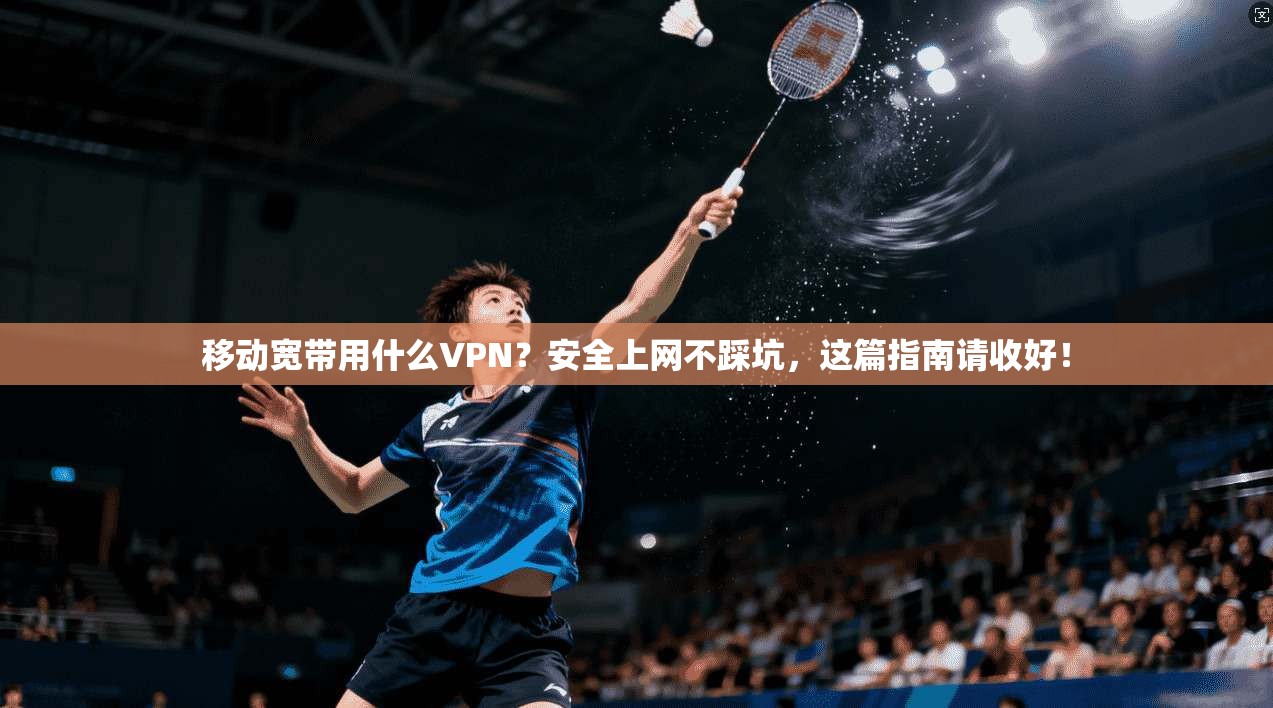移动宽带用什么VPN？安全上网不踩坑，这篇指南请收好！
