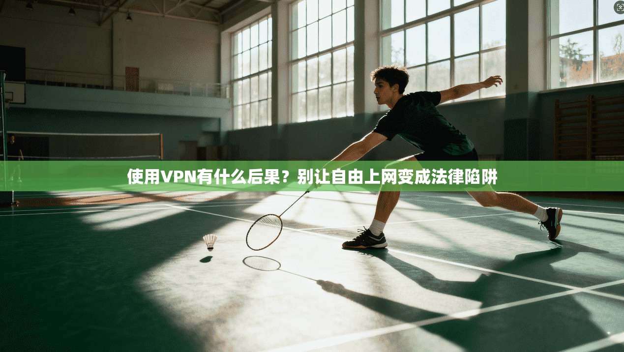 使用VPN有什么后果？别让自由上网变成法律陷阱