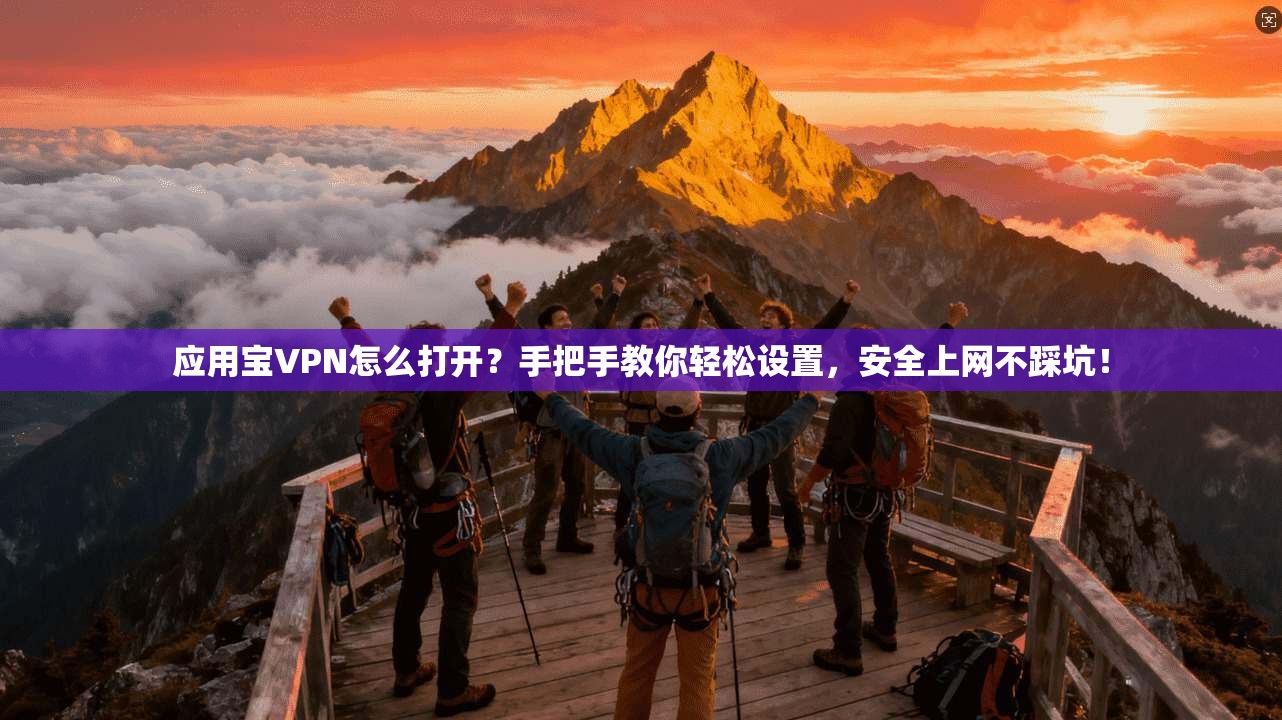 应用宝VPN怎么打开？手把手教你轻松设置，安全上网不踩坑！