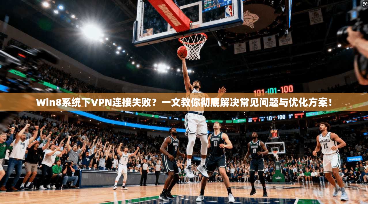 Win8系统下VPN连接失败？一文教你彻底解决常见问题与优化方案！