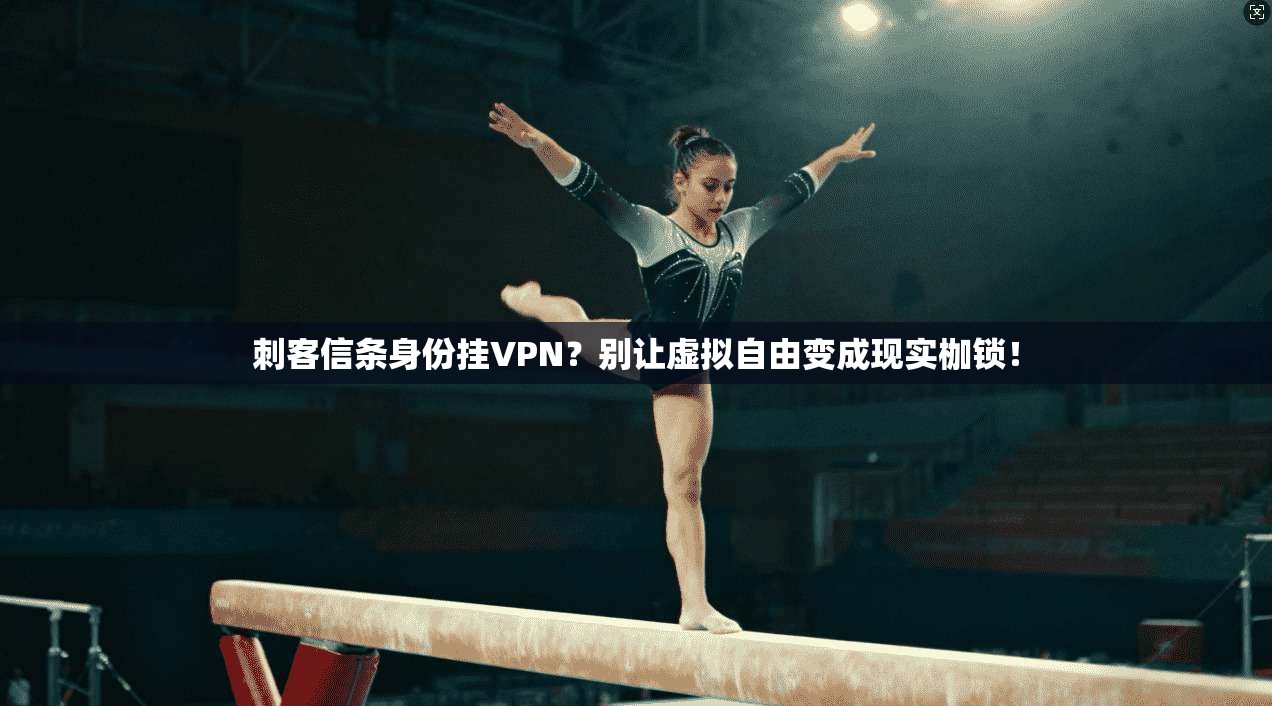 刺客信条身份挂VPN？别让虚拟自由变成现实枷锁！