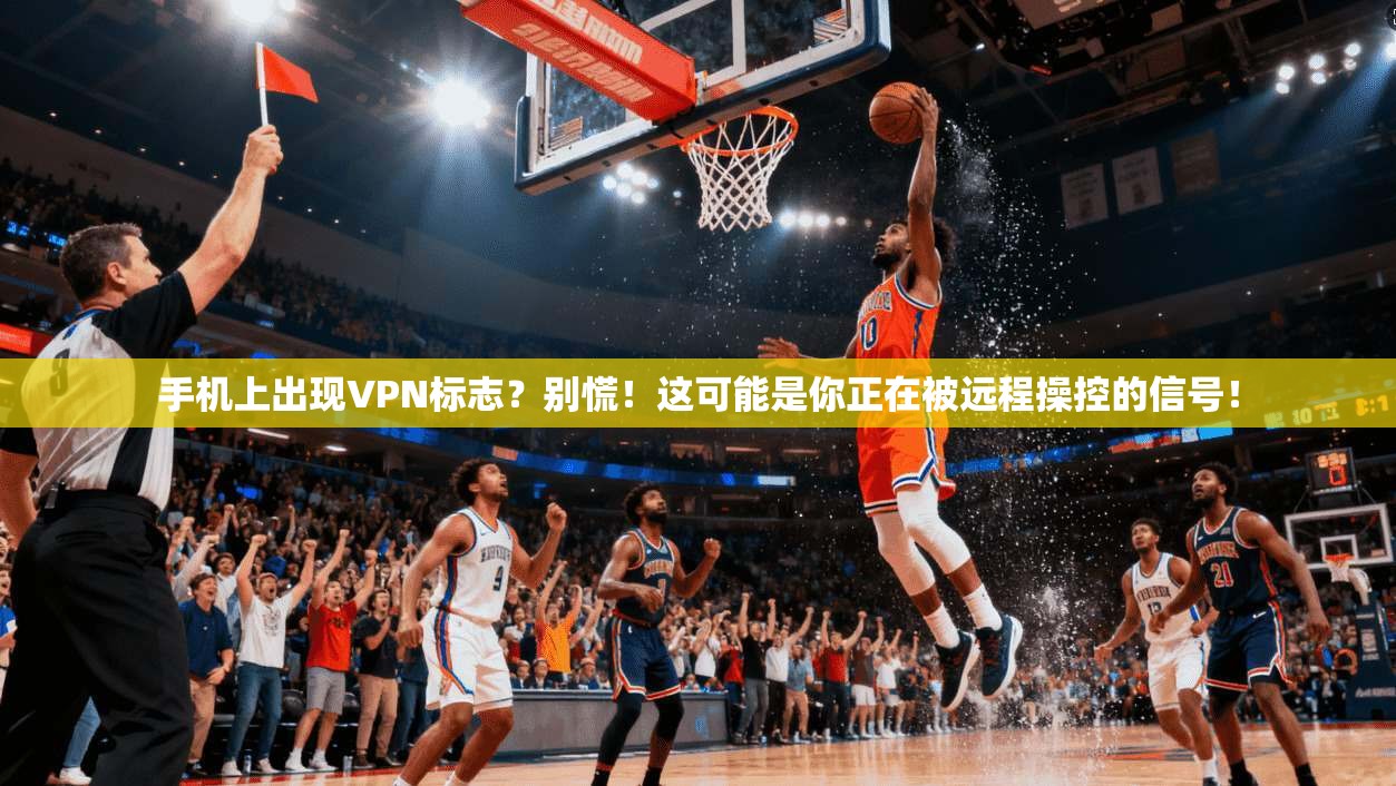 手机上出现VPN标志？别慌！这可能是你正在被远程操控的信号！