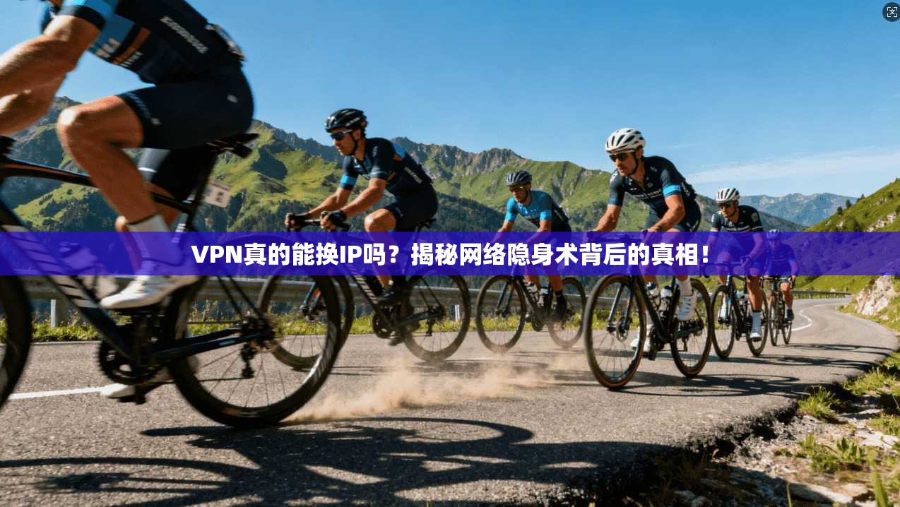 VPN真的能换IP吗？揭秘网络隐身术背后的真相！