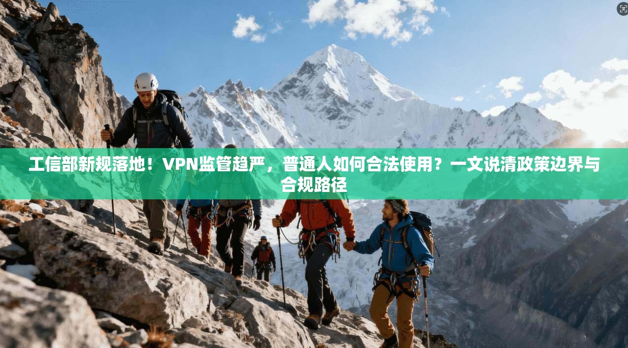 工信部新规落地！VPN监管趋严，普通人如何合法使用？一文说清政策边界与合规路径