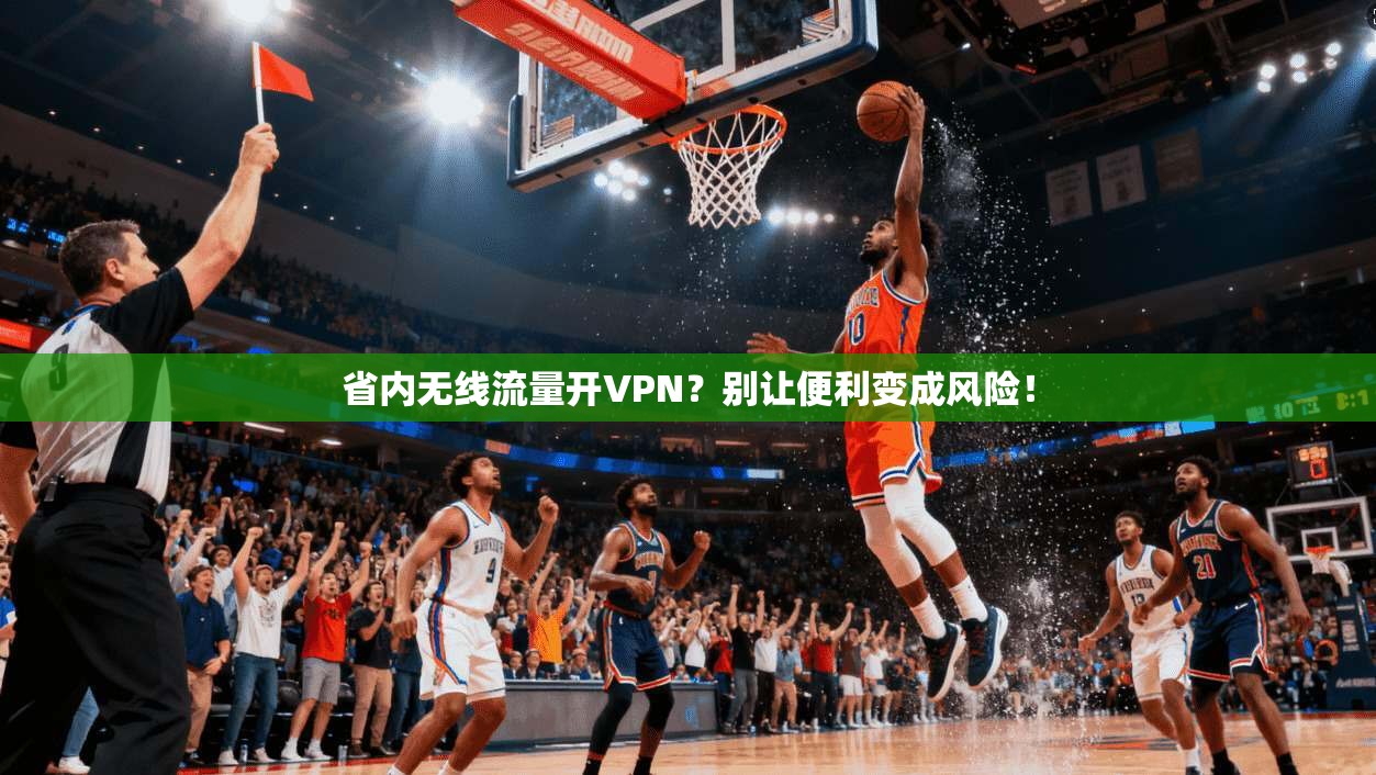 省内无线流量开VPN？别让便利变成风险！