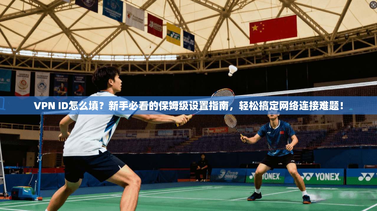 VPN ID怎么填？新手必看的保姆级设置指南，轻松搞定网络连接难题！
