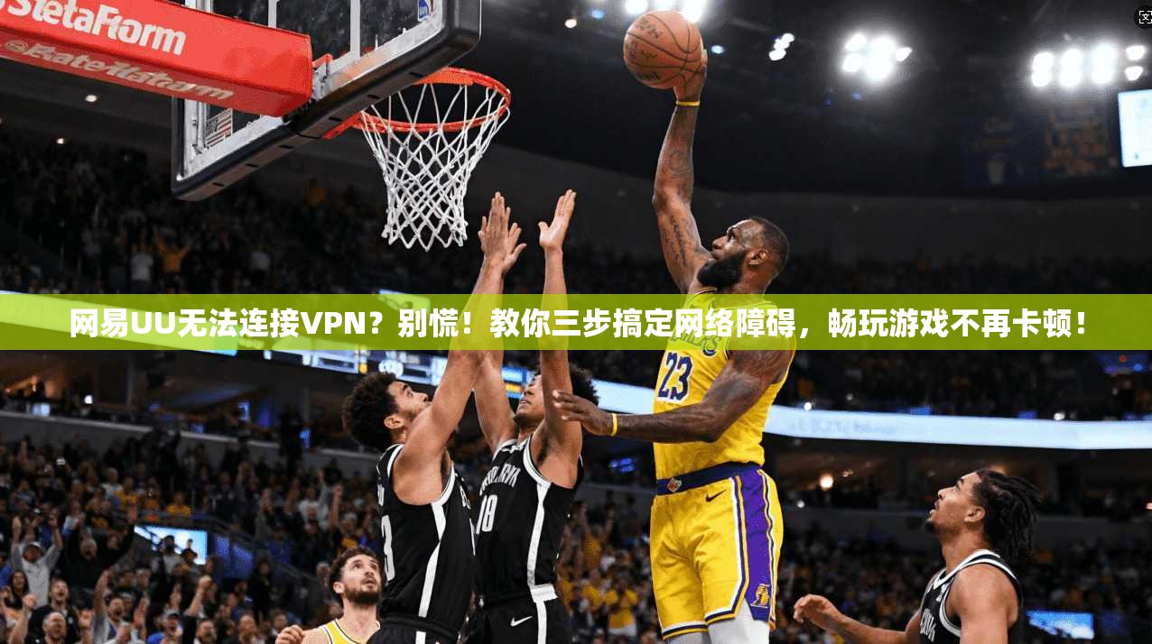 网易UU无法连接VPN？别慌！教你三步搞定网络障碍，畅玩游戏不再卡顿！