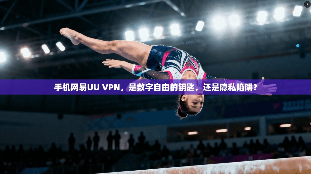 手机网易UU VPN，是数字自由的钥匙，还是隐私陷阱？
