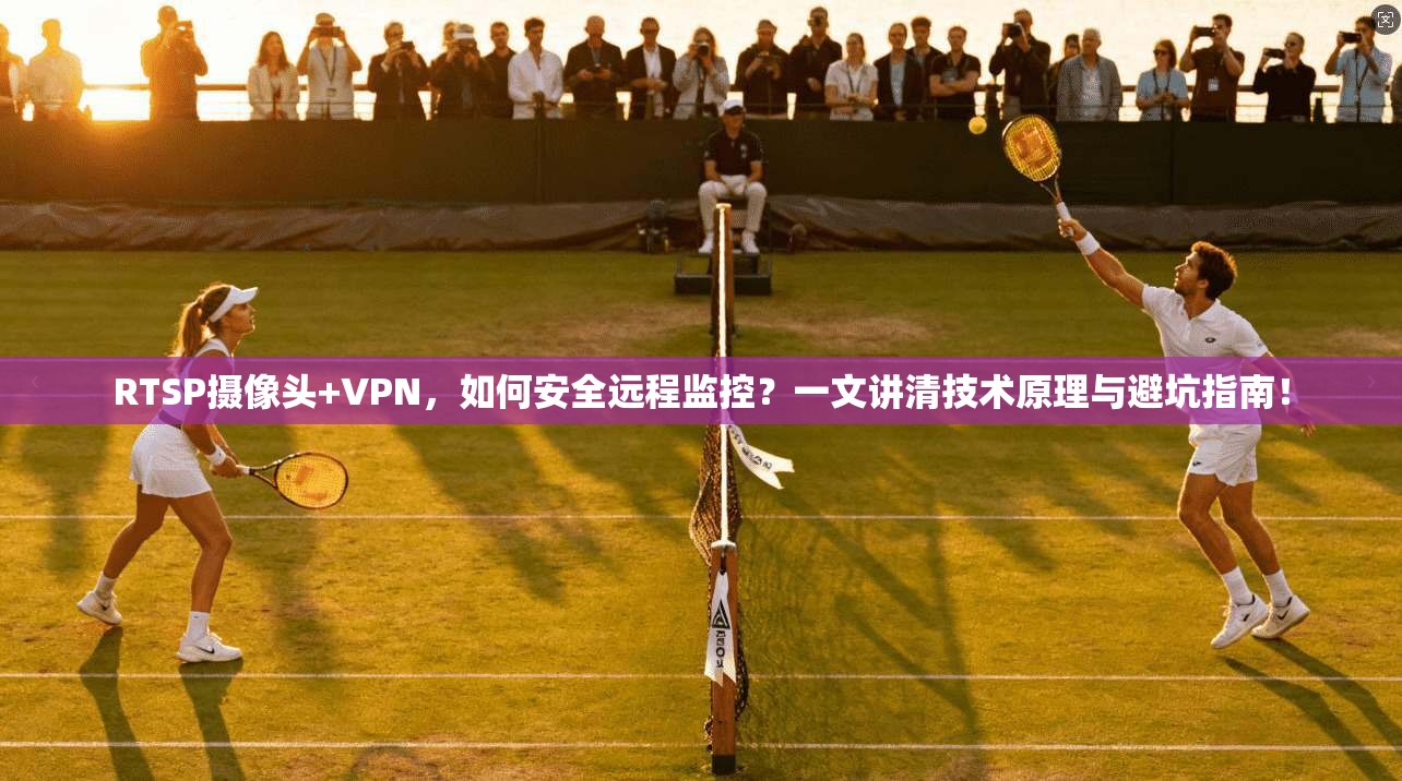 RTSP摄像头+VPN，如何安全远程监控？一文讲清技术原理与避坑指南！