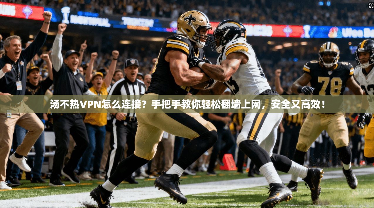 汤不热VPN怎么连接？手把手教你轻松翻墙上网，安全又高效！