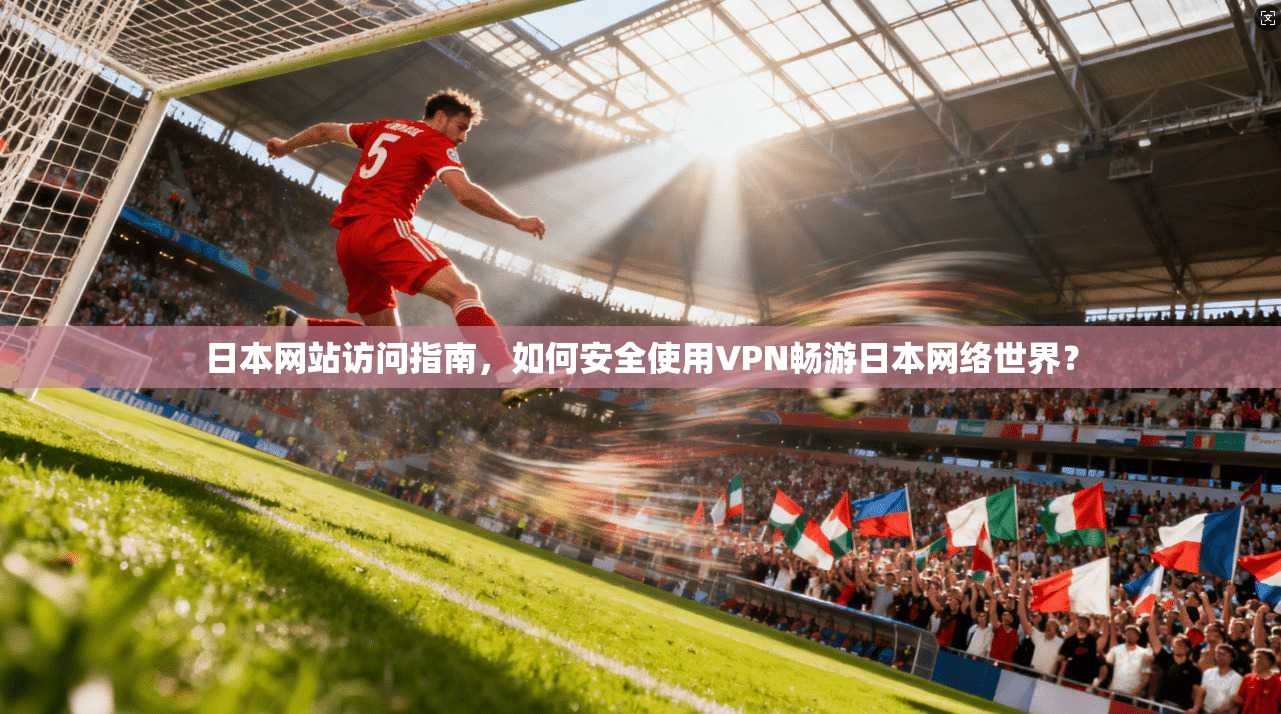 日本网站访问指南，如何安全使用VPN畅游日本网络世界？