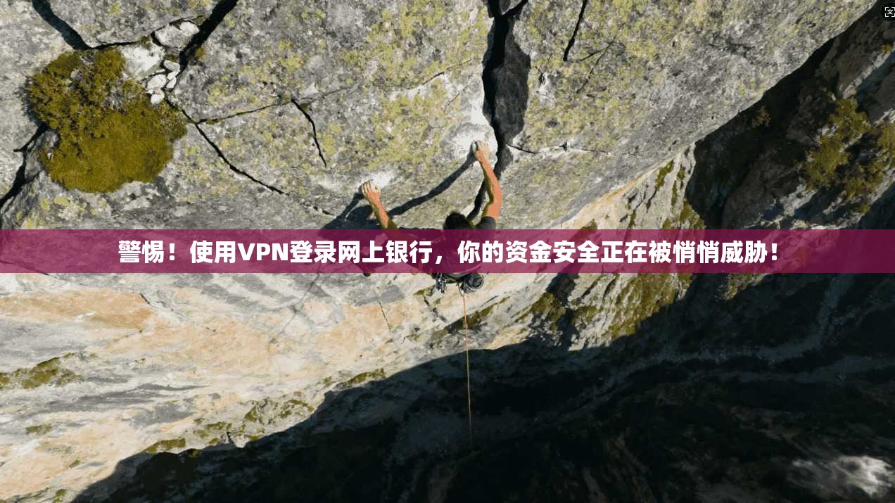 警惕！使用VPN登录网上银行，你的资金安全正在被悄悄威胁！