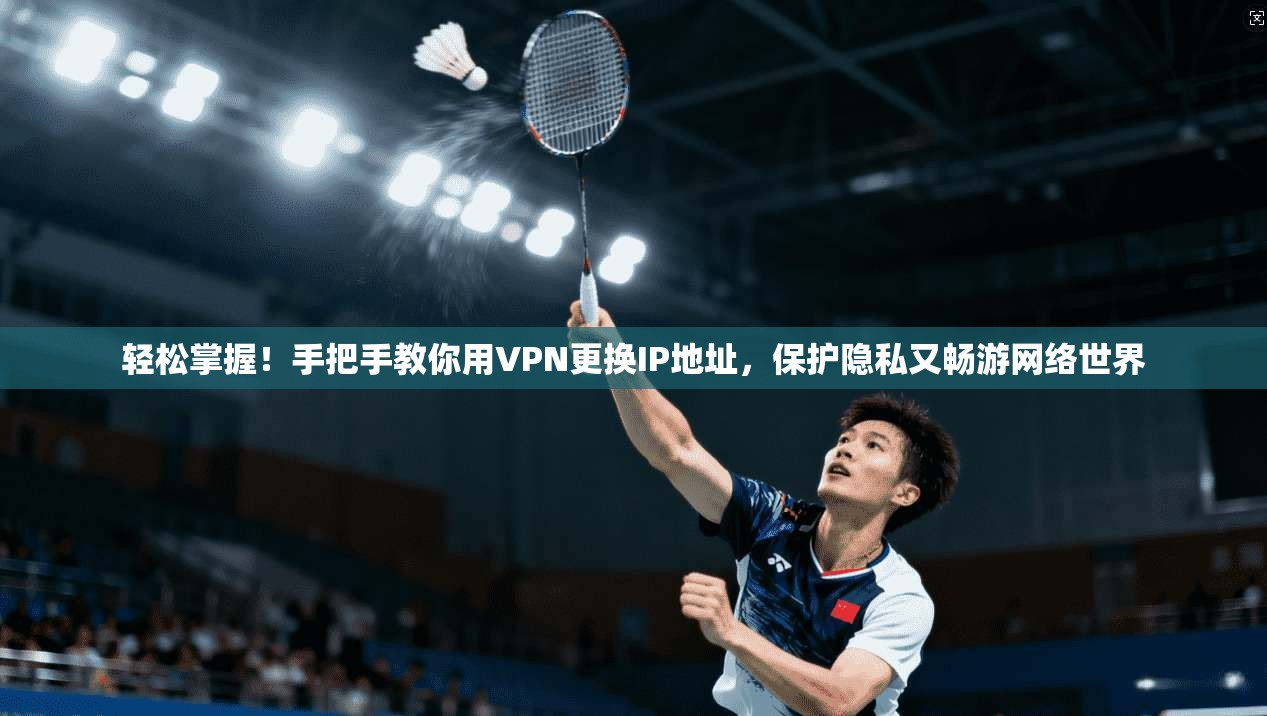 轻松掌握！手把手教你用VPN更换IP地址，保护隐私又畅游网络世界