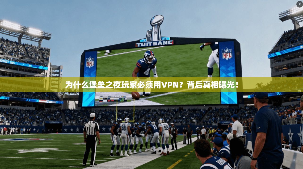 为什么堡垒之夜玩家必须用VPN？背后真相曝光！
