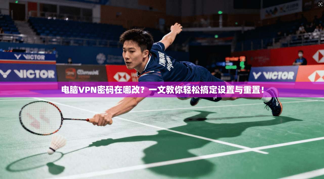 电脑VPN密码在哪改？一文教你轻松搞定设置与重置！