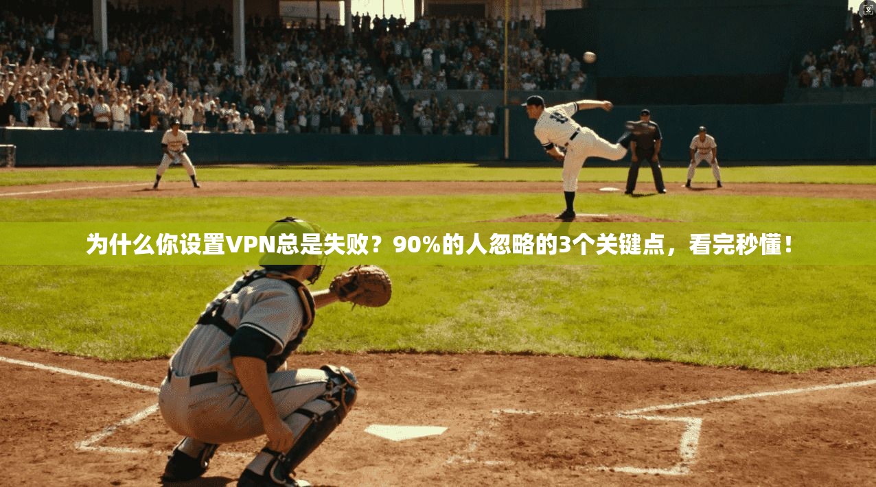 为什么你设置VPN总是失败？90%的人忽略的3个关键点，看完秒懂！