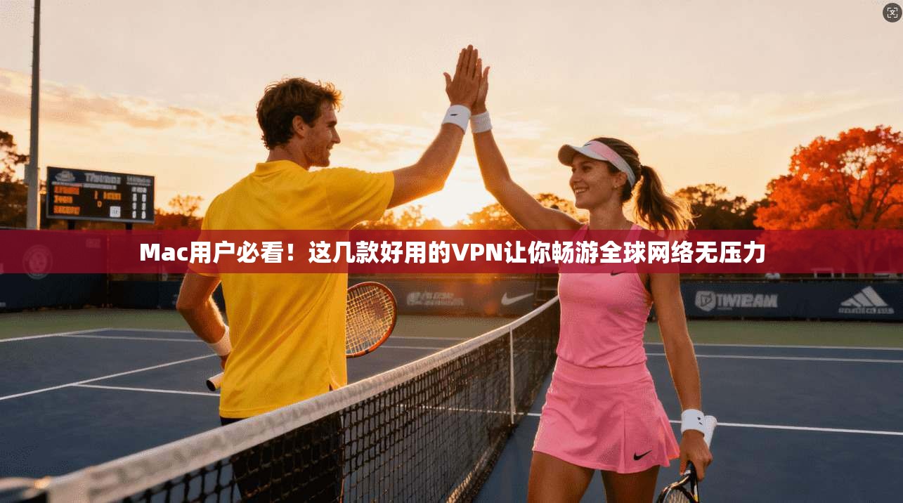 Mac用户必看！这几款好用的VPN让你畅游全球网络无压力