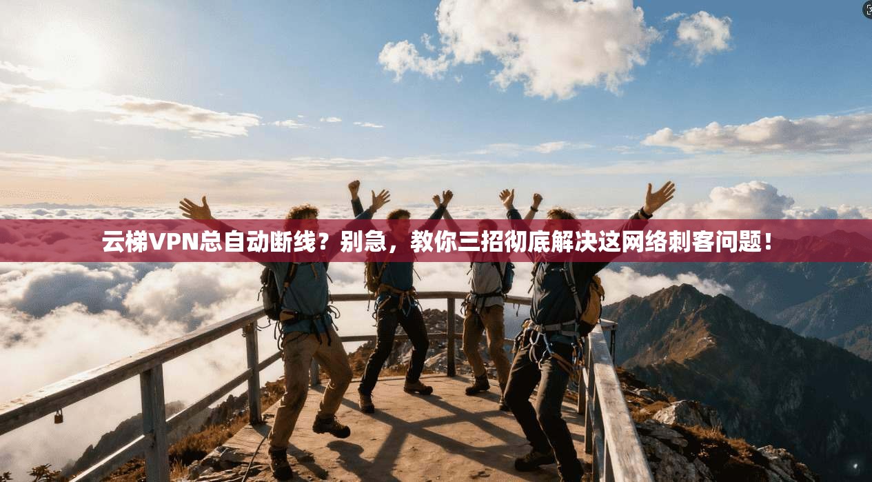 云梯VPN总自动断线？别急，教你三招彻底解决这网络刺客问题！