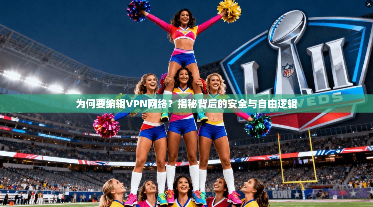 为何要编辑VPN网络？揭秘背后的安全与自由逻辑