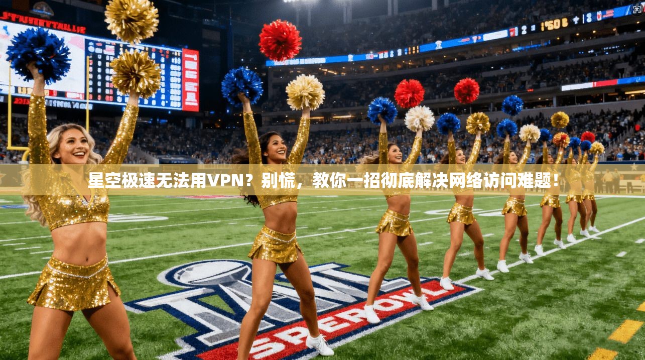 星空极速无法用VPN？别慌，教你一招彻底解决网络访问难题！