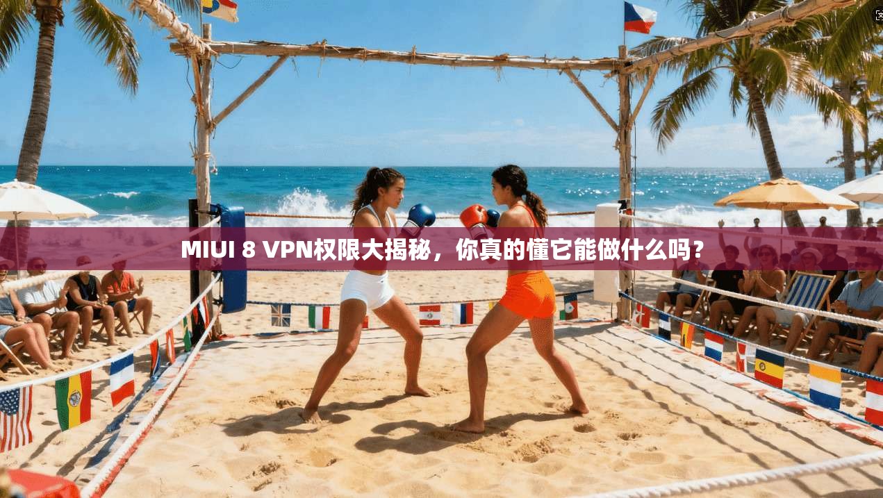 MIUI 8 VPN权限大揭秘，你真的懂它能做什么吗？