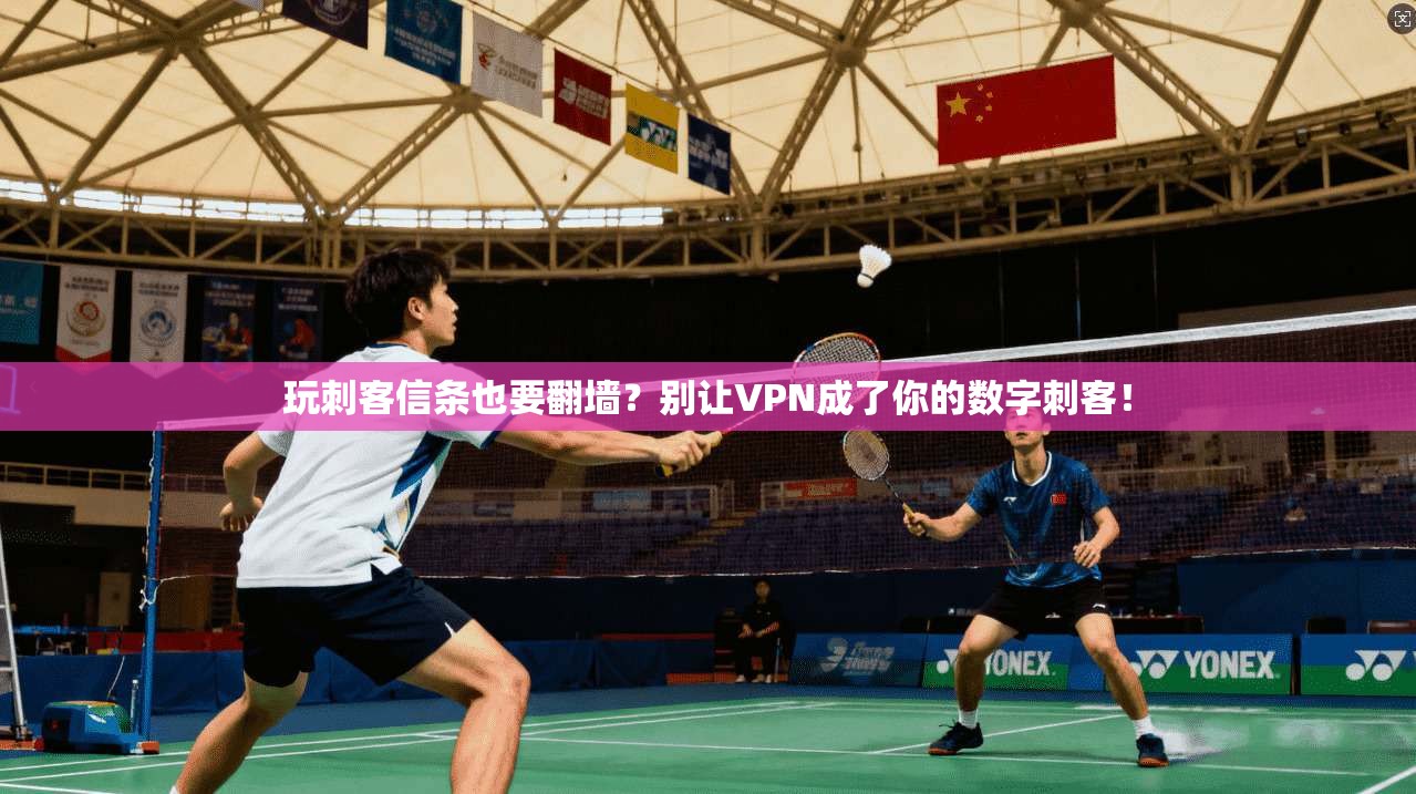 玩刺客信条也要翻墙？别让VPN成了你的数字刺客！