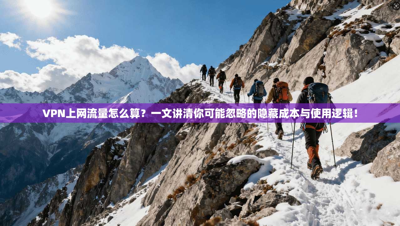 VPN上网流量怎么算？一文讲清你可能忽略的隐藏成本与使用逻辑！