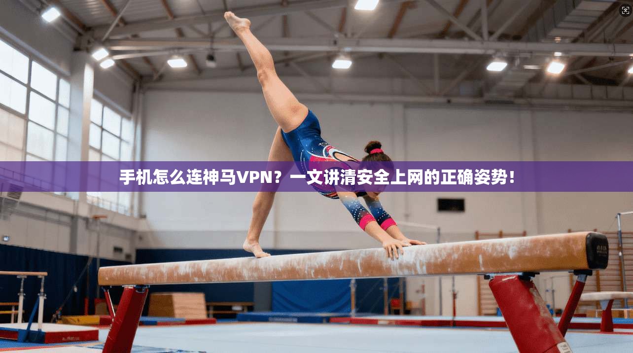 手机怎么连神马VPN？一文讲清安全上网的正确姿势！