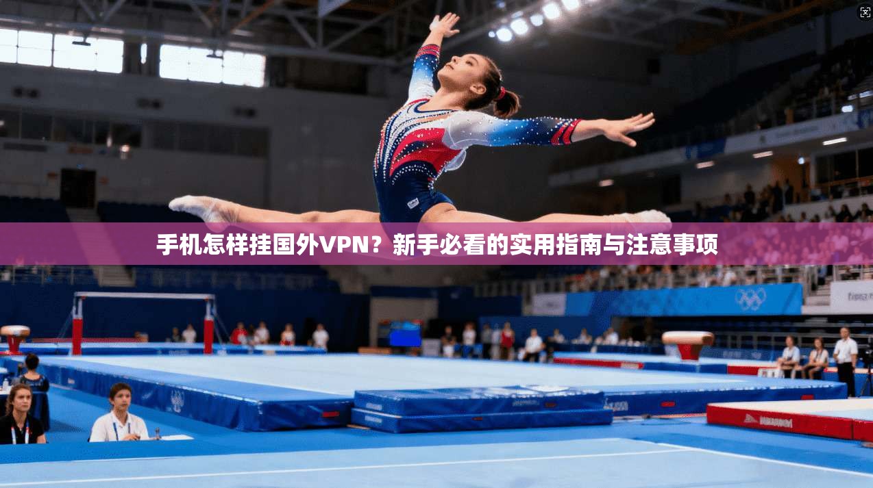 手机怎样挂国外VPN？新手必看的实用指南与注意事项