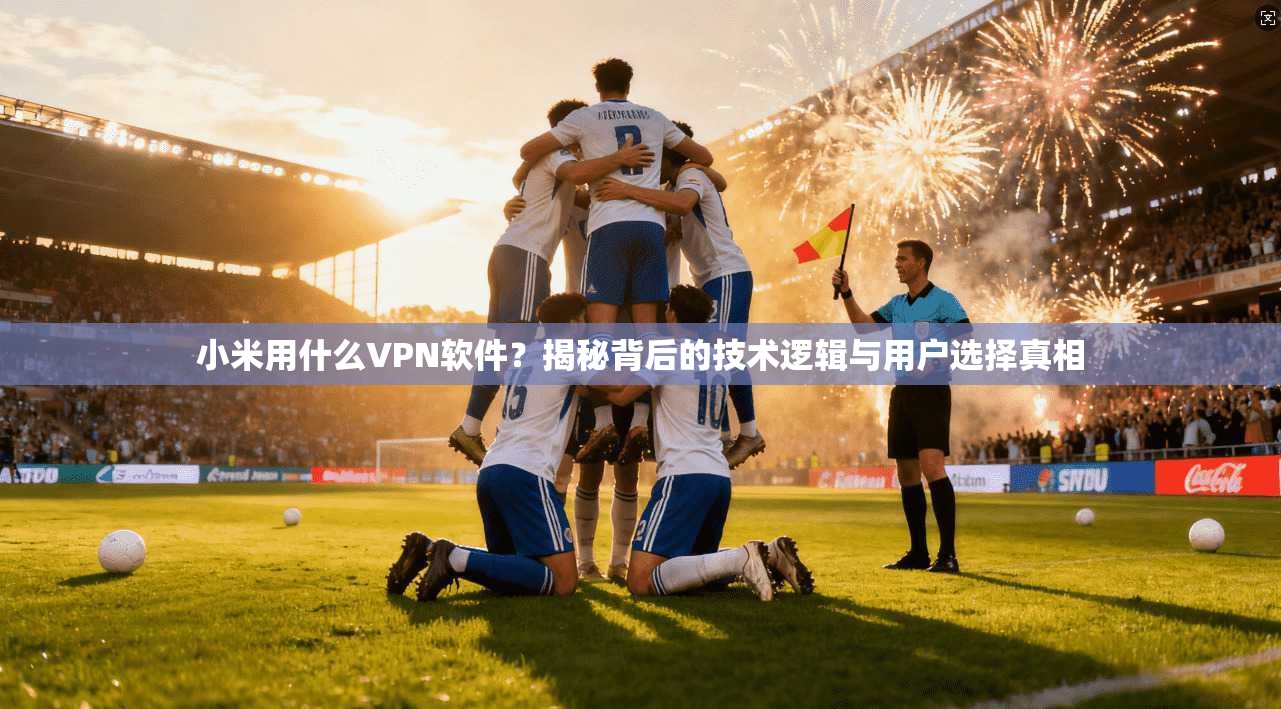 小米用什么VPN软件？揭秘背后的技术逻辑与用户选择真相