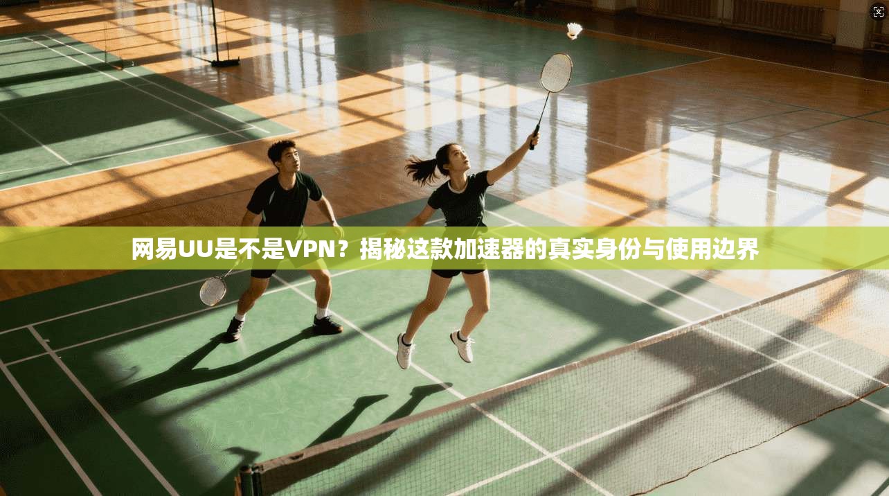 网易UU是不是VPN？揭秘这款加速器的真实身份与使用边界
