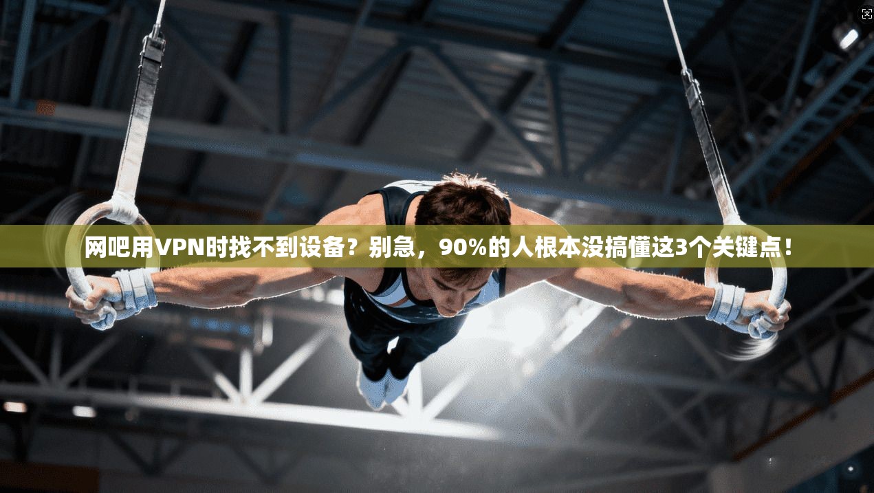 网吧用VPN时找不到设备？别急，90%的人根本没搞懂这3个关键点！