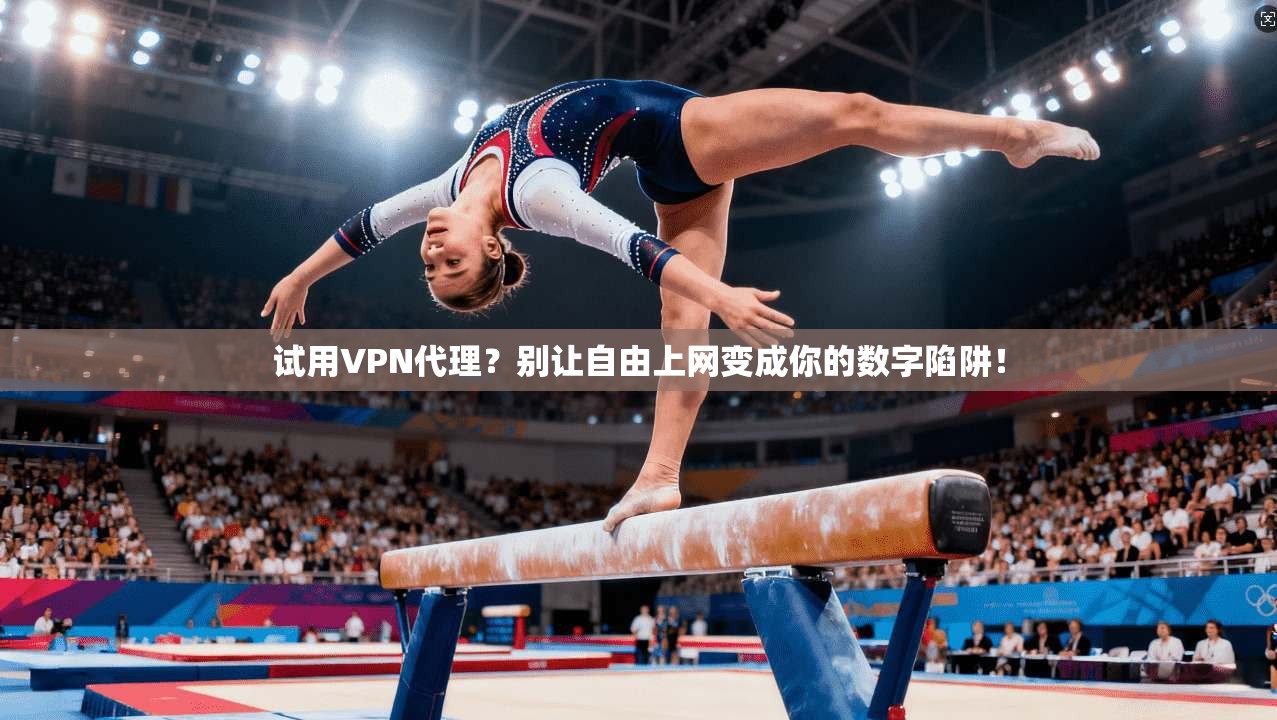 试用VPN代理？别让自由上网变成你的数字陷阱！