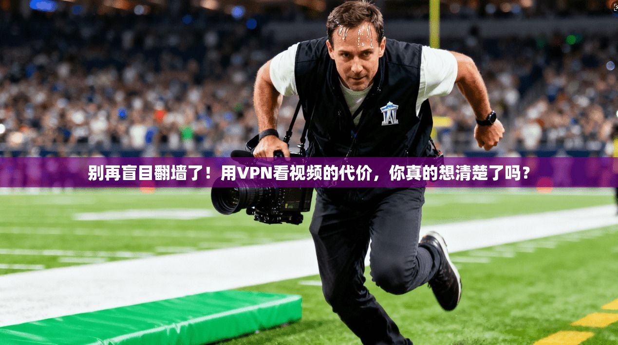 别再盲目翻墙了！用VPN看视频的代价，你真的想清楚了吗？