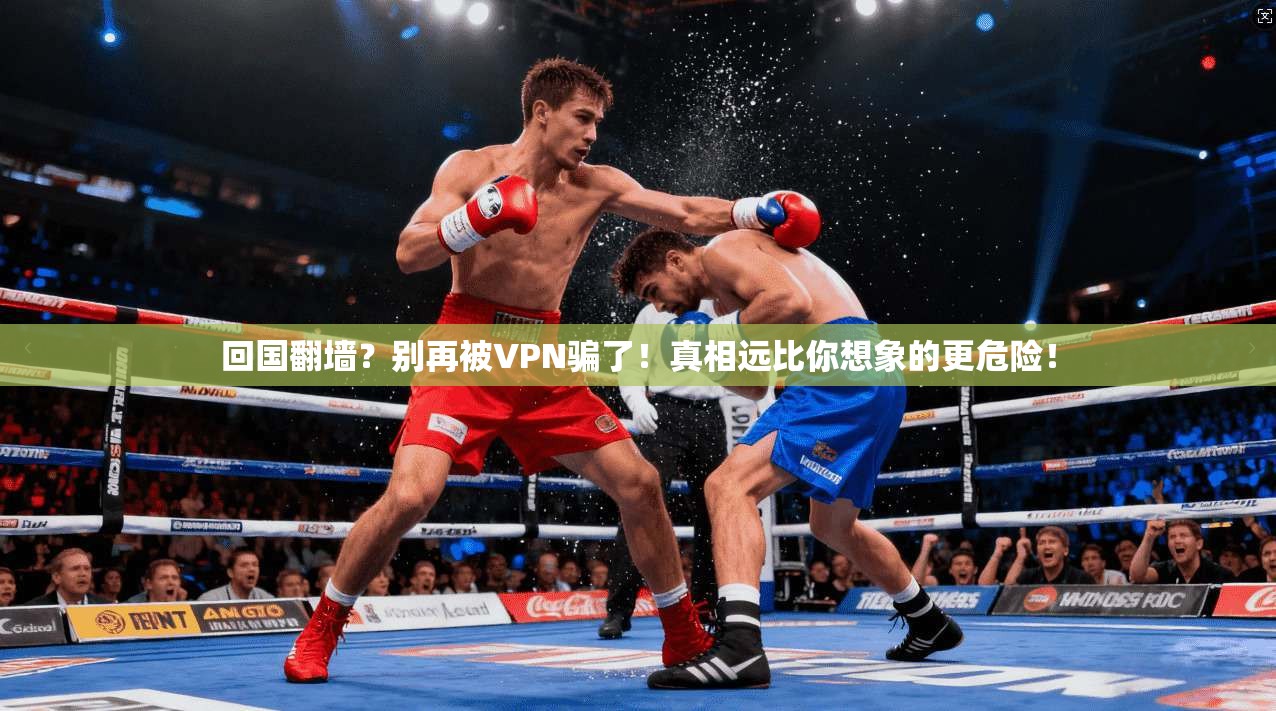 回国翻墙？别再被VPN骗了！真相远比你想象的更危险！