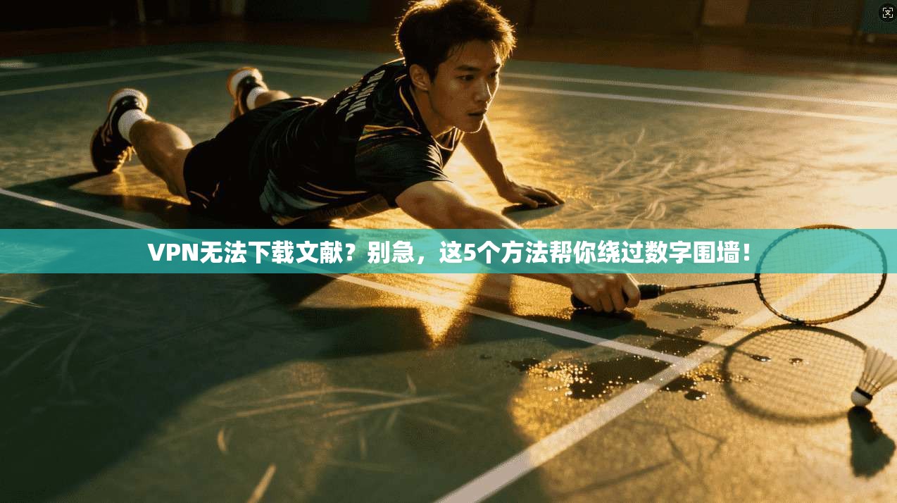 VPN无法下载文献？别急，这5个方法帮你绕过数字围墙！