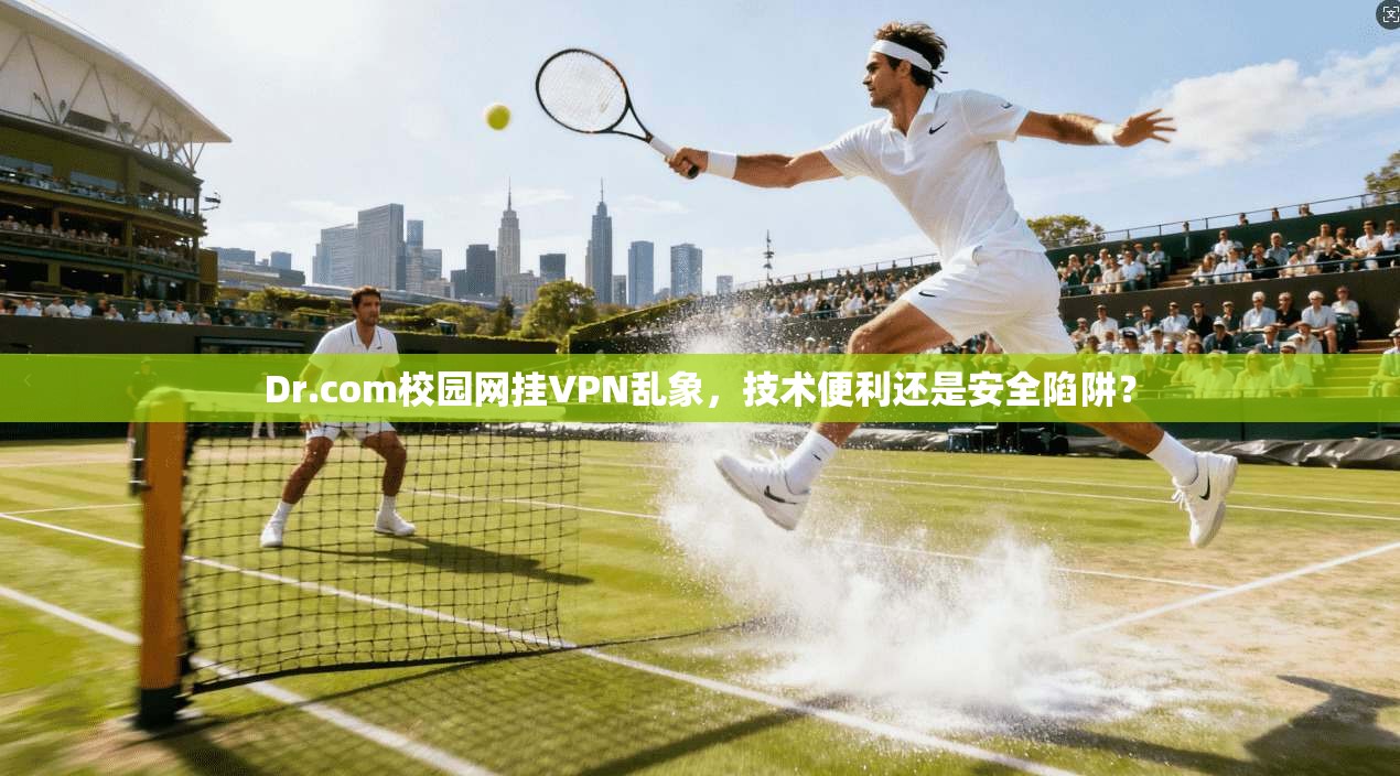 Dr.com校园网挂VPN乱象，技术便利还是安全陷阱？