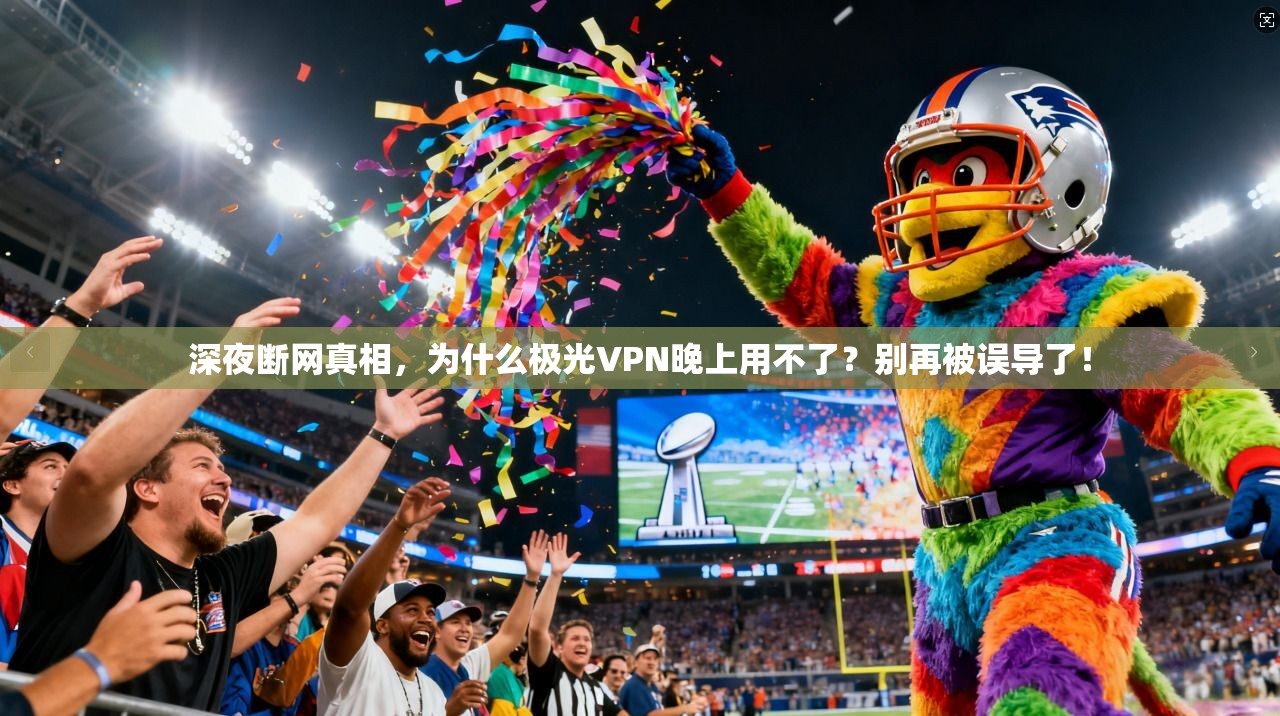 深夜断网真相，为什么极光VPN晚上用不了？别再被误导了！