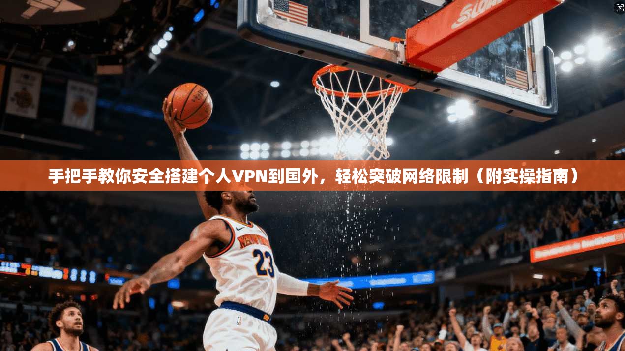 手把手教你安全搭建个人VPN到国外，轻松突破网络限制（附实操指南）