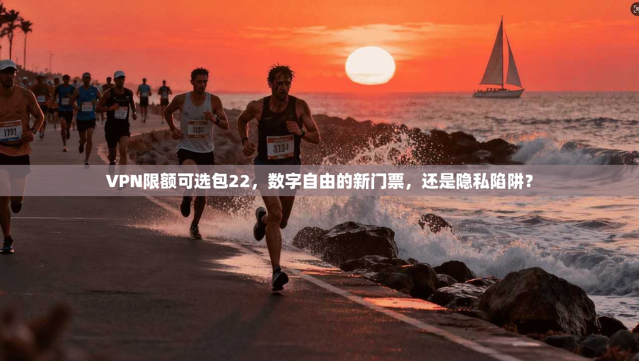 VPN限额可选包22，数字自由的新门票，还是隐私陷阱？