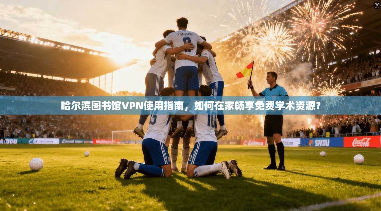 哈尔滨图书馆VPN使用指南，如何在家畅享免费学术资源？