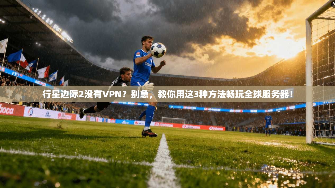 行星边际2没有VPN？别急，教你用这3种方法畅玩全球服务器！
