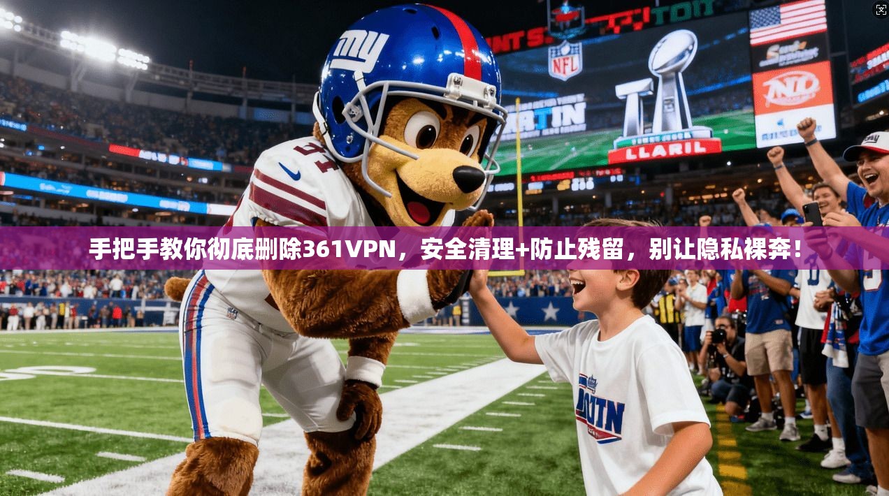 手把手教你彻底删除361VPN，安全清理+防止残留，别让隐私裸奔！