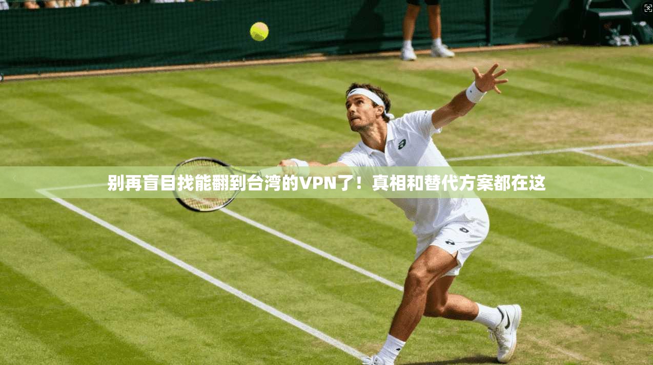 别再盲目找能翻到台湾的VPN了！真相和替代方案都在这